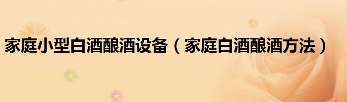 家庭小型白酒酿酒设备(家庭白酒酿酒方法)