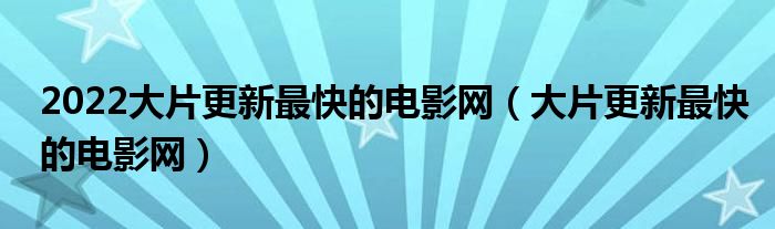 2022大片更新最快的电影网(大片更新最快的电影网)
