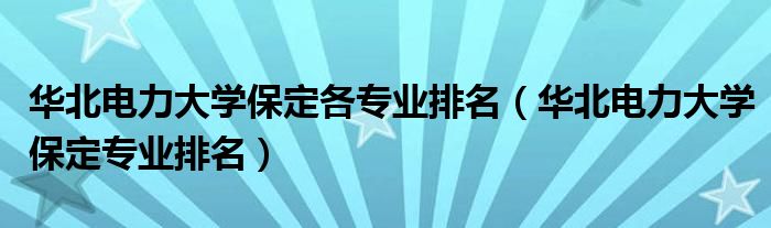 华北电力大学保定各专业排名(华北电力大学保定专业排名)