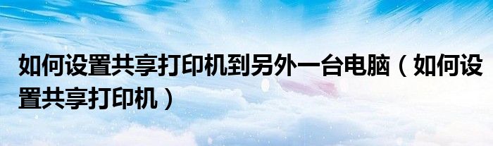 如何设置共享打印机到另外一台电脑(如何设置共享打印机)