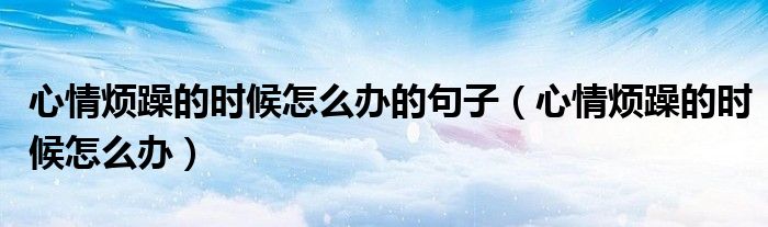 心情烦躁的时候怎么办的句子(心情烦躁的时候怎么办)