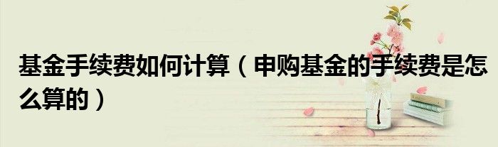 基金手续费如何计算(申购基金的手续费是怎么算的)