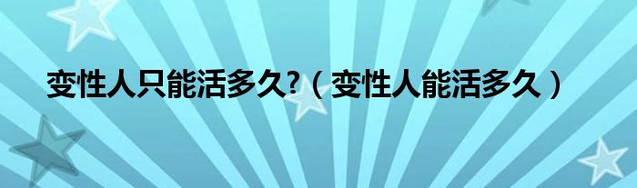 变性人只能活多久?(变性人能活多久)