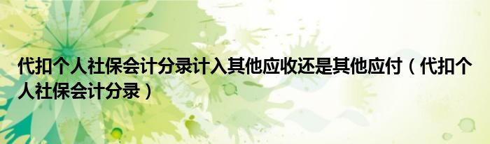 代扣个人社保会计分录计入其他应收还是其他应付(代扣个人社保会计分录)