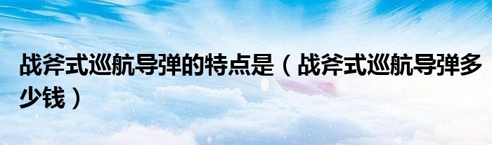 战斧式巡航导弹的特点是(战斧式巡航导弹多少钱)