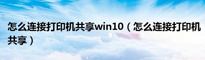 怎么连接打印机共享win10(怎么连接打印机共享)