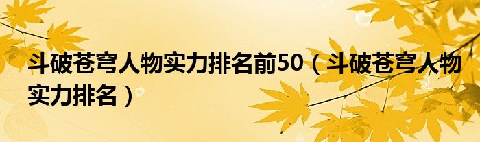 斗破苍穹人物实力排名前50(斗破苍穹人物实力排名)