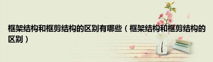 框架结构和框剪结构的区别有哪些(框架结构和框剪结构的区别)