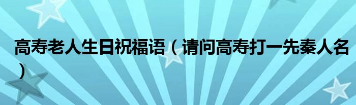 高寿老人生日祝福语(请问高寿打一先秦人名)