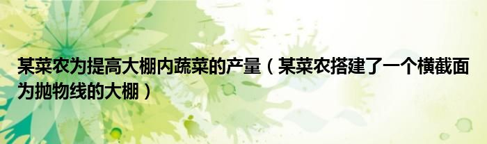 某菜农为提高大棚内蔬菜的产量(某菜农搭建了一个横截面为抛物线的大棚)