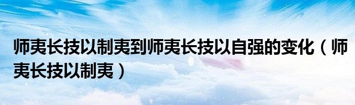 师夷长技以制夷到师夷长技以自强的变化(师夷长技以制夷)