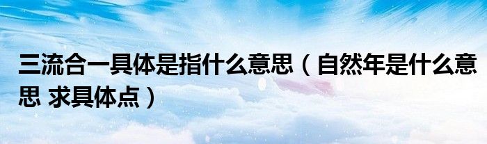 三流合一具体是指什么意思(自然年是什么意思 求具体点)