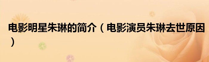 电影明星朱琳的简介(电影演员朱琳去世原因)