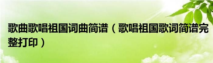 歌曲歌唱祖国词曲简谱(歌唱祖国歌词简谱完整打印)