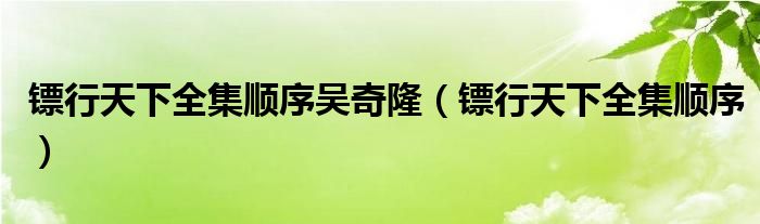 镖行天下全集顺序吴奇隆(镖行天下全集顺序)