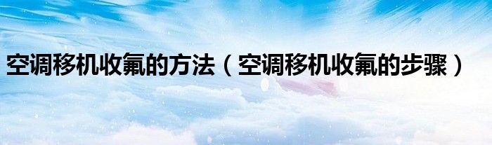 空调移机收氟的方法(空调移机收氟的步骤)
