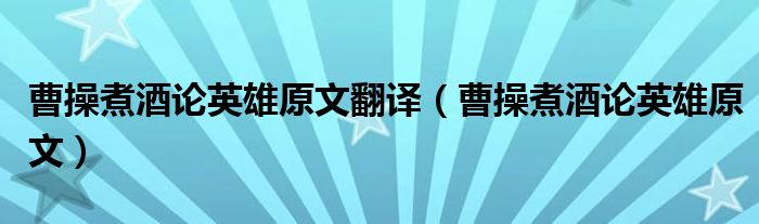 曹操煮酒论英雄原文翻译(曹操煮酒论英雄原文)