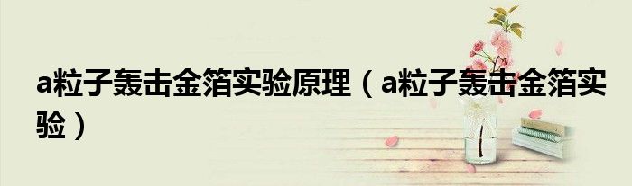 a粒子轰击金箔实验原理(a粒子轰击金箔实验)