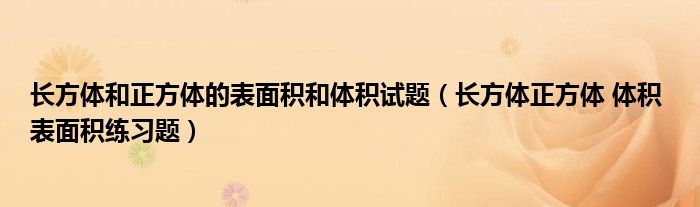 长方体和正方体的表面积和体积试题(长方体正方体 体积 表面积练习题)