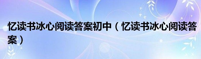 忆读书冰心阅读答案初中(忆读书冰心阅读答案)