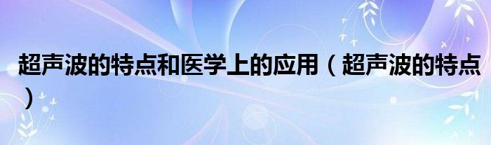 超声波的特点和医学上的应用(超声波的特点)