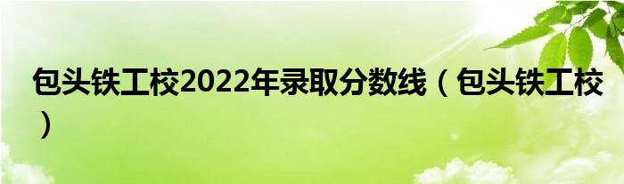 包头铁工校2022年录取分数线（包头铁工校）