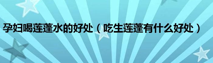孕妇喝莲蓬水的好处(吃生莲蓬有什么好处)