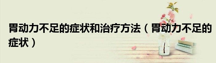 胃动力不足的症状和治疗方法(胃动力不足的症状)