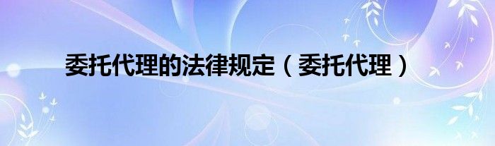 委托代理的法律规定(委托代理)