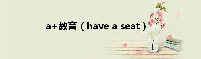 a+教育(have a seat)