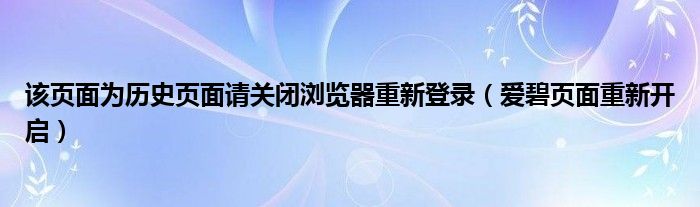 该页面为历史页面请关闭浏览器重新登录(爱碧页面重新开启)