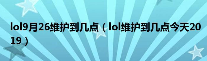 lol9月26维护到几点（lol维护到几点今天2019）