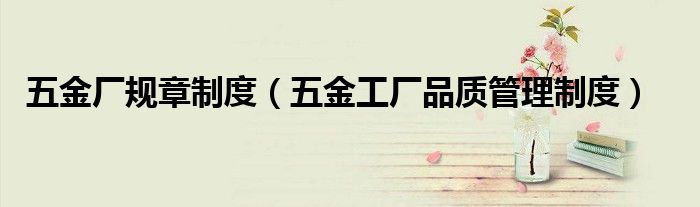 五金厂规章制度(五金工厂品质管理制度)