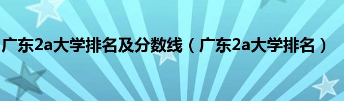 广东2a大学排名及分数线(广东2a大学排名)