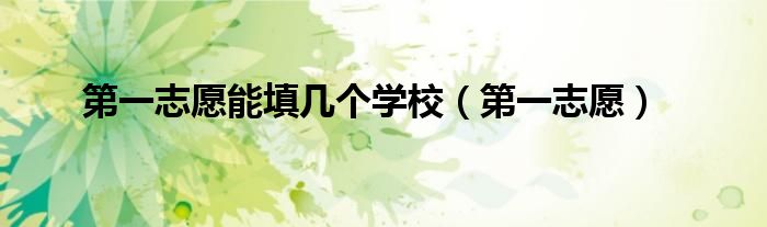 第一志愿能填几个学校(第一志愿)