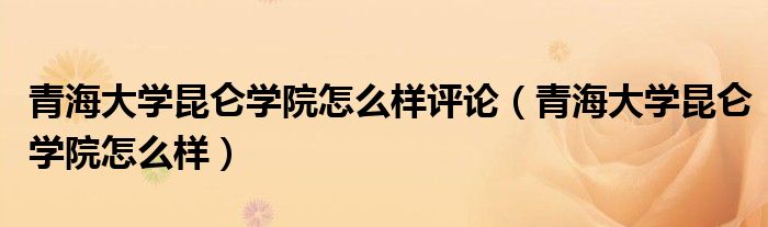 青海大学昆仑学院怎么样评论(青海大学昆仑学院怎么样)