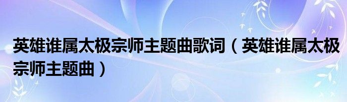 英雄谁属太极宗师主题曲歌词(英雄谁属太极宗师主题曲)