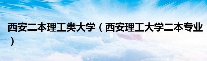 西安二本理工类大学(西安理工大学二本专业)