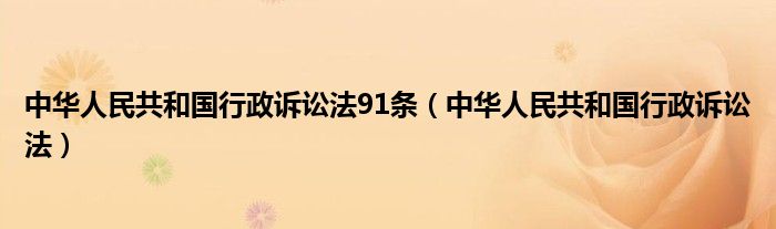 中华人民共和国行政诉讼法91条(中华人民共和国行政诉讼法)