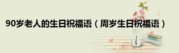 90岁老人的生日祝福语(周岁生日祝福语)