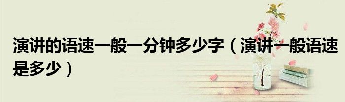 演讲的语速一般一分钟多少字(演讲一般语速是多少)