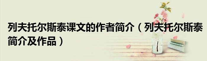 列夫托尔斯泰课文的作者简介(列夫托尔斯泰简介及作品)