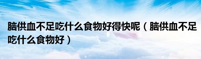 脑供血不足吃什么食物好得快呢(脑供血不足吃什么食物好)