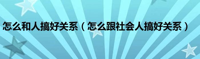 怎么和人搞好关系(怎么跟社会人搞好关系)