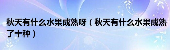 秋天有什么水果成熟呀(秋天有什么水果成熟了十种)
