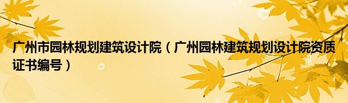 广州市园林规划建筑设计院(广州园林建筑规划设计院资质证书编号)