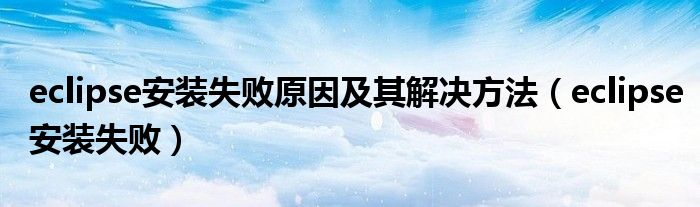 eclipse安装失败原因及其解决方法(eclipse安装失败)