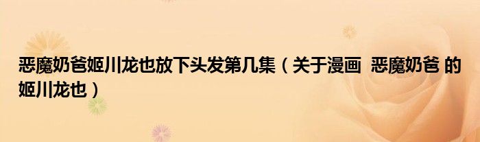 恶魔奶爸姬川龙也放下头发第几集(关于漫画 恶魔奶爸 的姬川龙也)