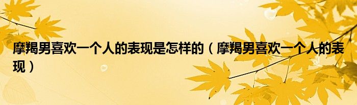 摩羯男喜欢一个人的表现是怎样的(摩羯男喜欢一个人的表现)