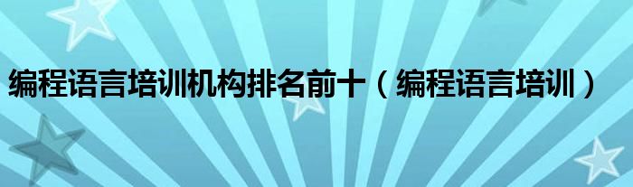 编程语言培训机构排名前十(编程语言培训)